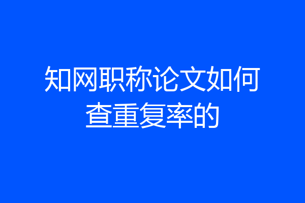 知网职称论文如何查重复率的