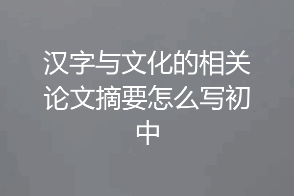 汉字与文化的相关论文摘要怎么写初中