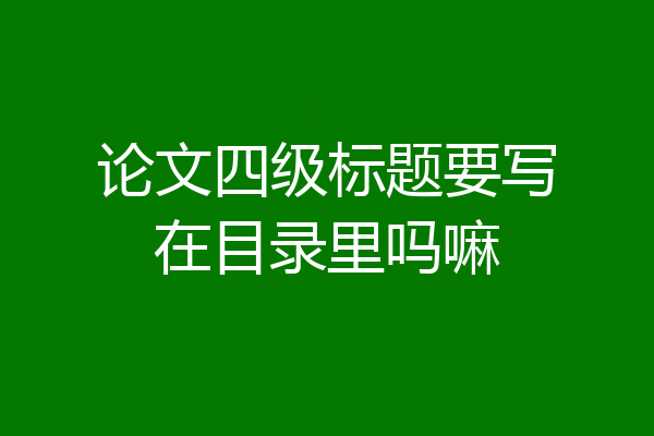论文四级标题要写在目录里吗嘛