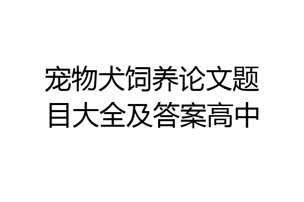 宠物犬饲养论文题目大全及答案高中