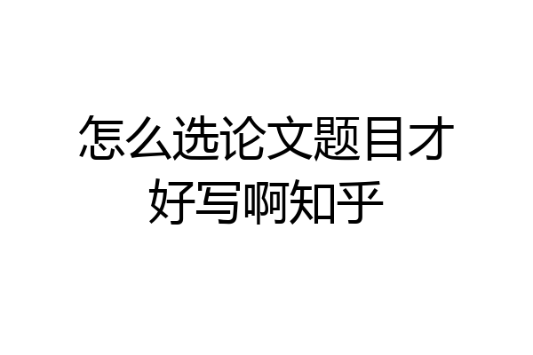 怎么选论文题目才好写啊知乎