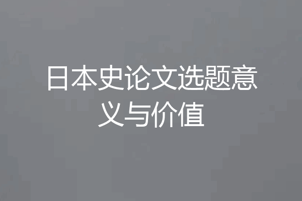 日本史论文选题意义与价值