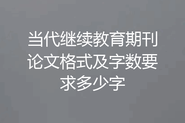 当代继续教育期刊论文格式及字数要求多少字