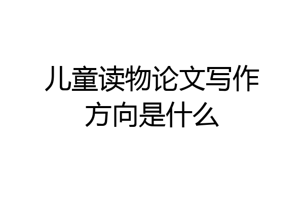 儿童读物论文写作方向是什么