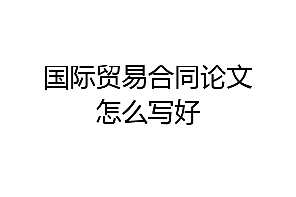 国际贸易合同论文怎么写好