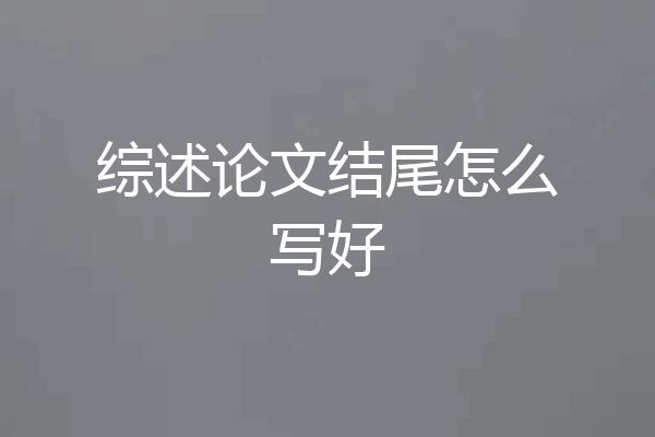 综述论文结尾怎么写好