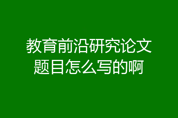 教育前沿研究论文题目怎么写的啊