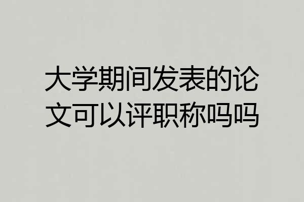 大学期间发表的论文可以评职称吗吗