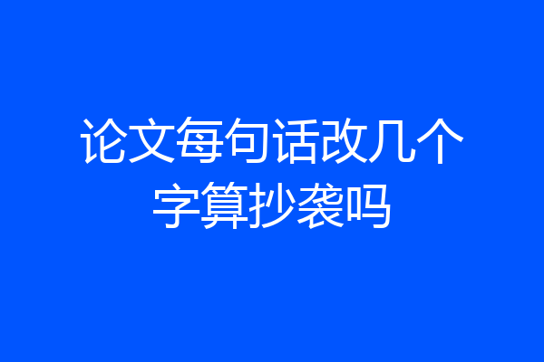 论文每句话改几个字算抄袭吗
