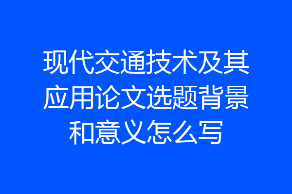 现代交通技术及其应用论文选题背景和意义怎么写