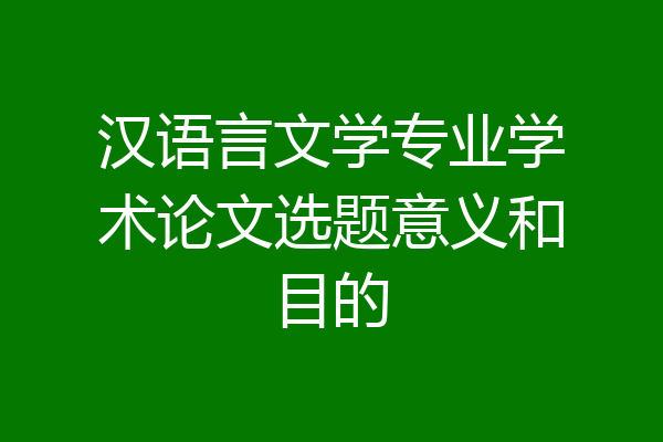 汉语言文学专业学术论文选题意义和目的