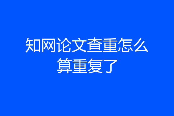 知网论文查重怎么算重复了