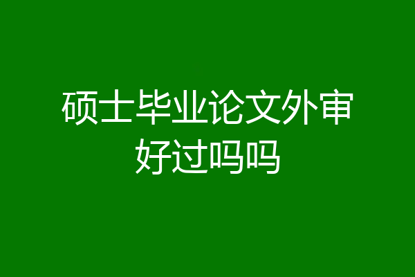 硕士毕业论文外审好过吗吗