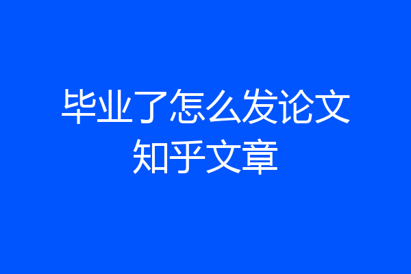 毕业了怎么发论文知乎文章