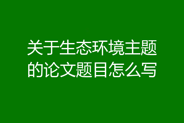 关于生态环境主题的论文题目怎么写
