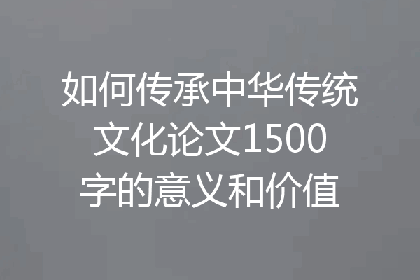 如何传承中华传统文化论文1500字的意义和价值