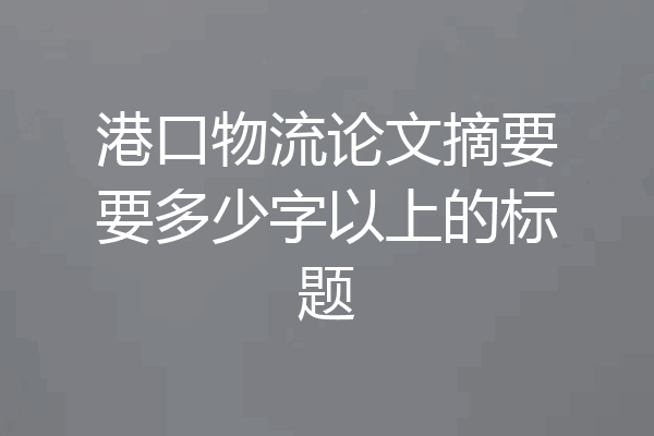港口物流论文摘要要多少字以上的标题