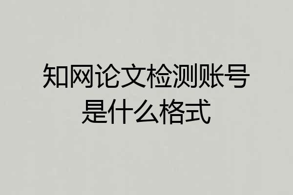 知网论文检测账号是什么格式