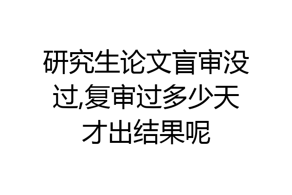 研究生论文盲审没过,复审过多少天才出结果呢