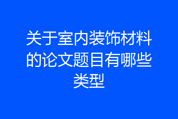 关于室内装饰材料的论文题目有哪些类型