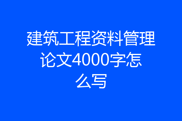 建筑工程资料管理论文4000字怎么写