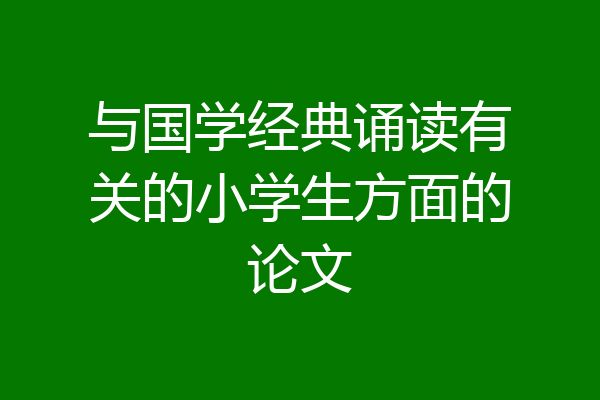 与国学经典诵读有关的小学生方面的论文
