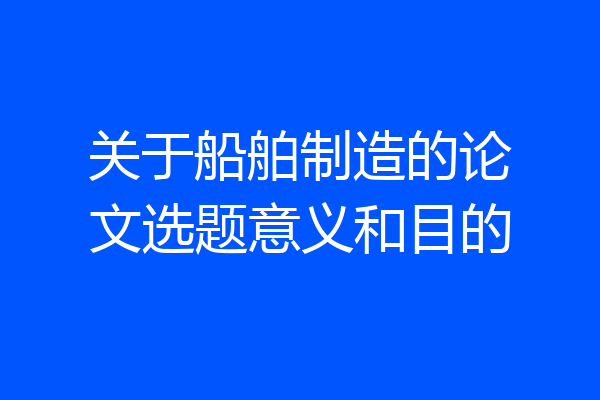 关于船舶制造的论文选题意义和目的