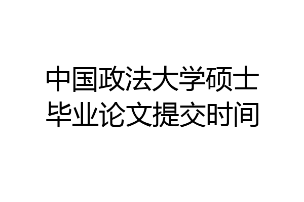 中国政法大学硕士毕业论文提交时间