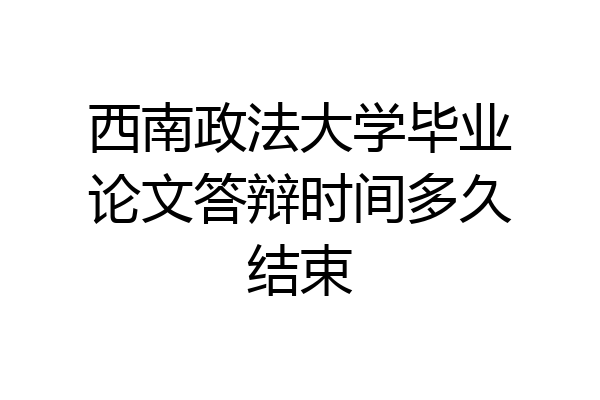 西南政法大学毕业论文答辩时间多久结束