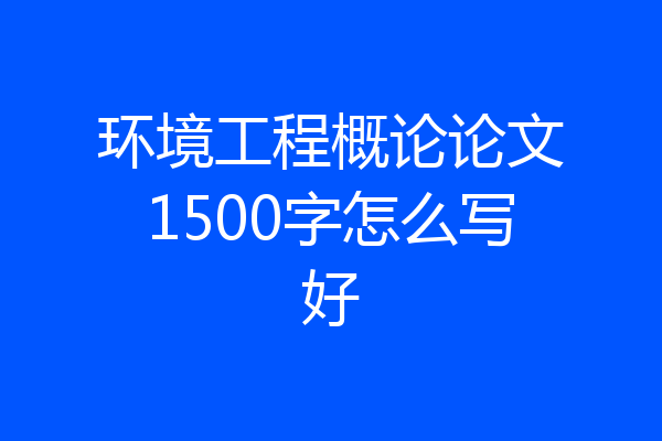 环境工程概论论文1500字怎么写好