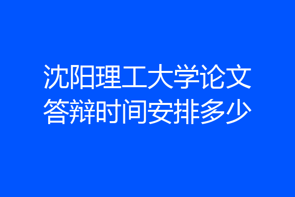 沈阳理工大学论文答辩时间安排多少