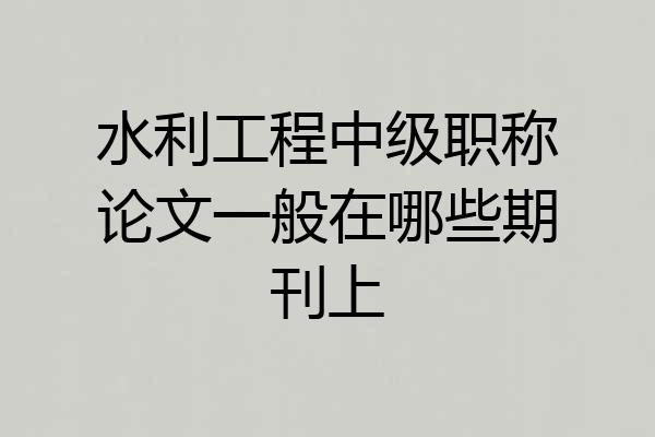 水利工程中级职称论文一般在哪些期刊上