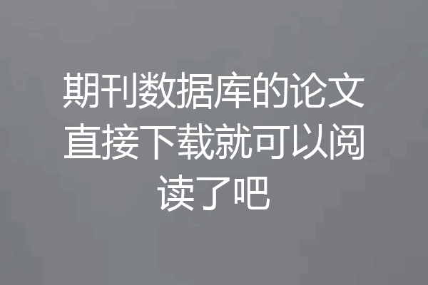 期刊数据库的论文直接下载就可以阅读了吧
