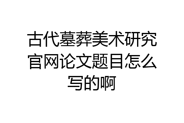 古代墓葬美术研究官网论文题目怎么写的啊