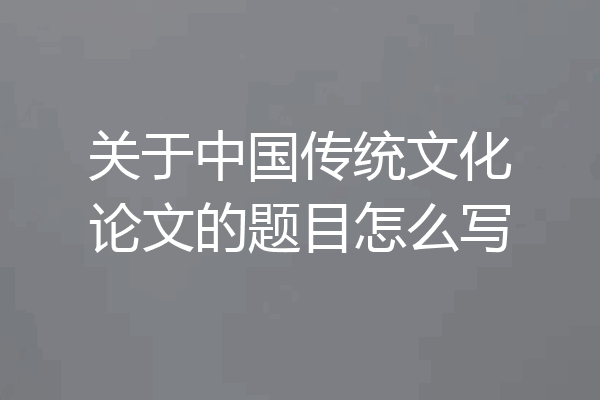 关于中国传统文化论文的题目怎么写