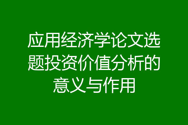 应用经济学论文选题投资价值分析的意义与作用