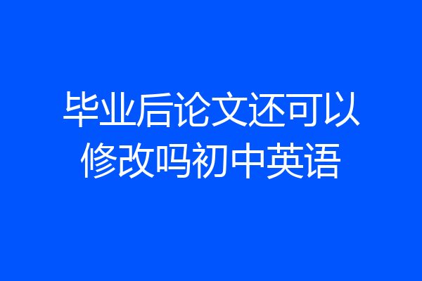 毕业后论文还可以修改吗初中英语