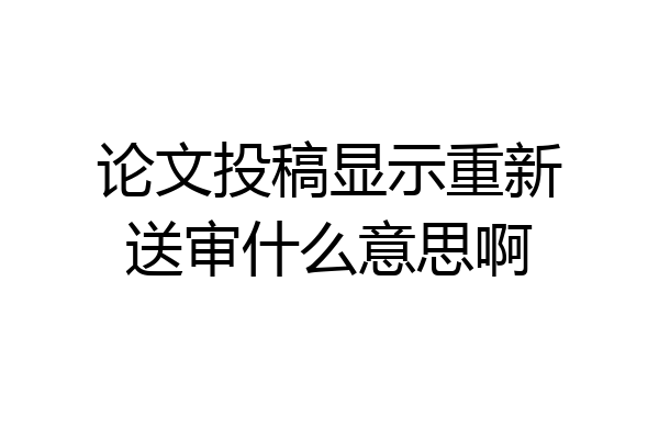 论文投稿显示重新送审什么意思啊