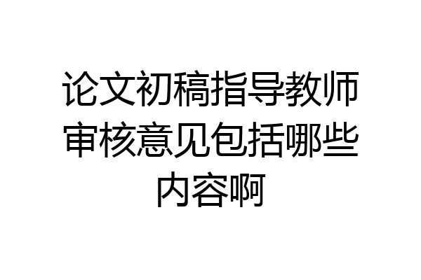 论文初稿指导教师审核意见包括哪些内容啊