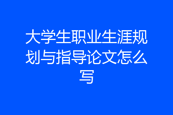 大学生职业生涯规划与指导论文怎么写