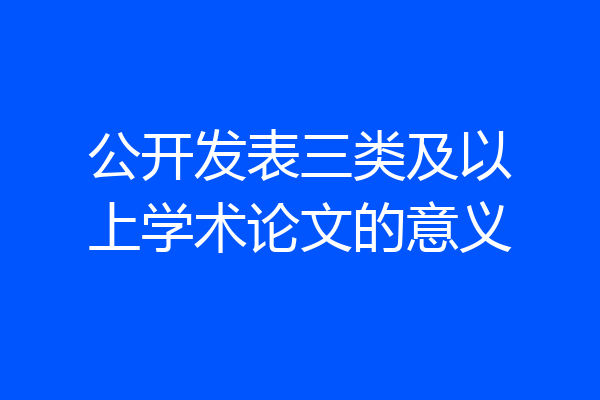 公开发表三类及以上学术论文的意义