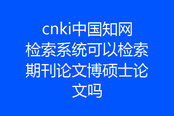 cnki中国知网检索系统可以检索期刊论文博硕士论文吗