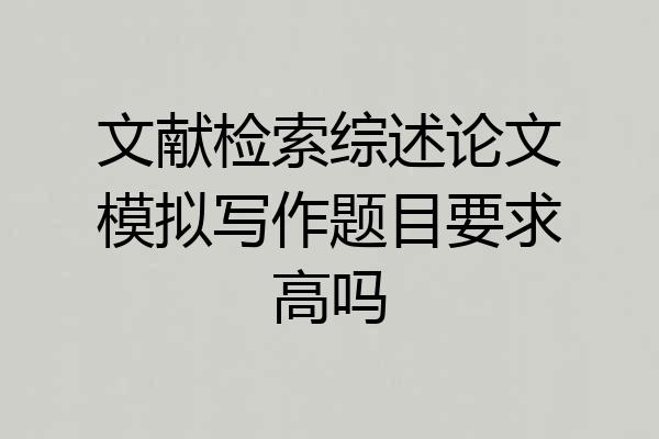 文献检索综述论文模拟写作题目要求高吗