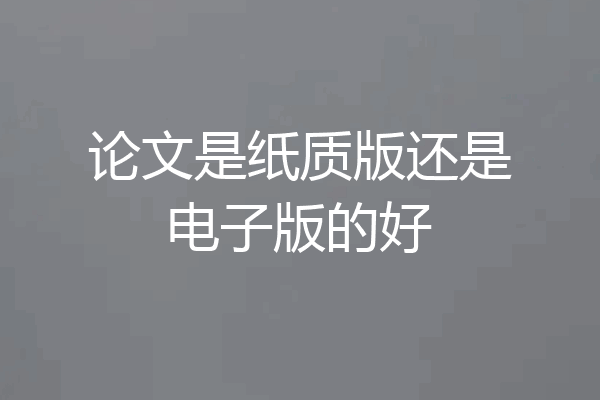论文是纸质版还是电子版的好