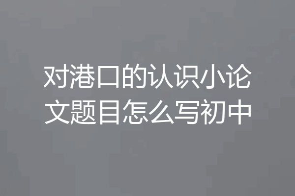 对港口的认识小论文题目怎么写初中