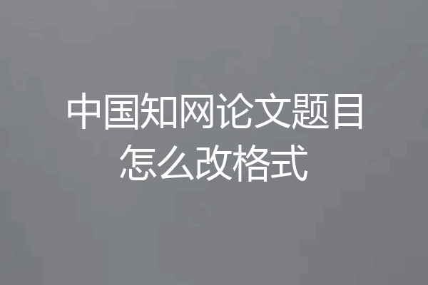 中国知网论文题目怎么改格式