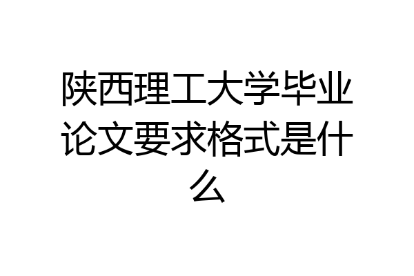 陕西理工大学毕业论文要求格式是什么