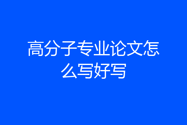 高分子专业论文怎么写好写