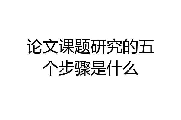 论文课题研究的五个步骤是什么