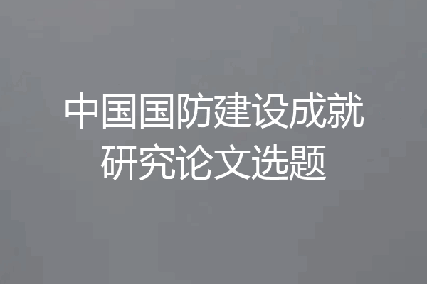 中国国防建设成就研究论文选题
